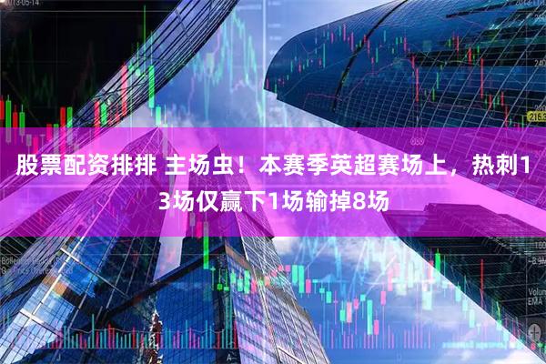 股票配资排排 主场虫！本赛季英超赛场上，热刺13场仅赢下1场输掉8场