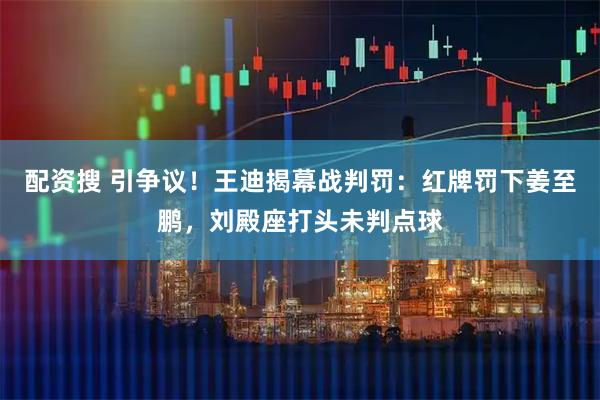 配资搜 引争议！王迪揭幕战判罚：红牌罚下姜至鹏，刘殿座打头未判点球