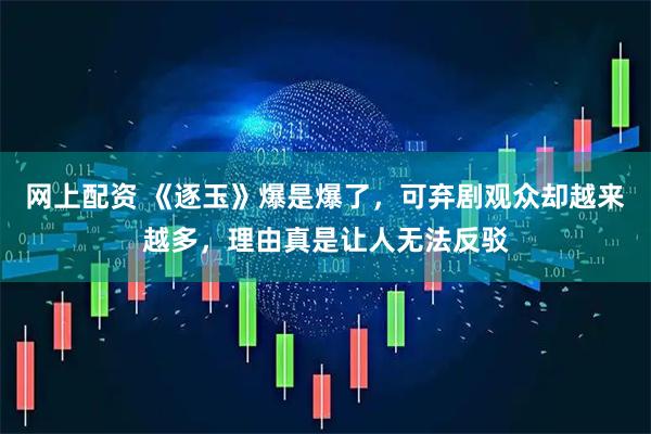 网上配资 《逐玉》爆是爆了，可弃剧观众却越来越多，理由真是让人无法反驳