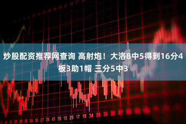 炒股配资推荐网查询 高射炮！大洛8中5得到16分4板3助1帽 三分5中3