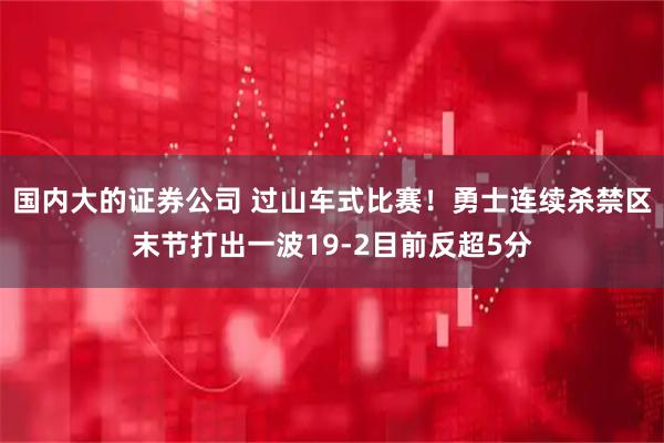 国内大的证券公司 过山车式比赛！勇士连续杀禁区末节打出一波19-2目前反超5分