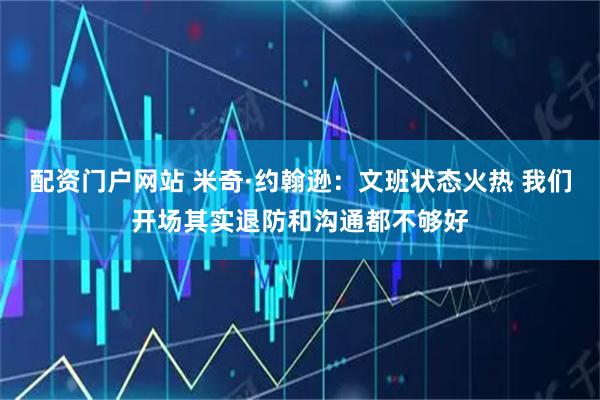 配资门户网站 米奇·约翰逊：文班状态火热 我们开场其实退防和沟通都不够好