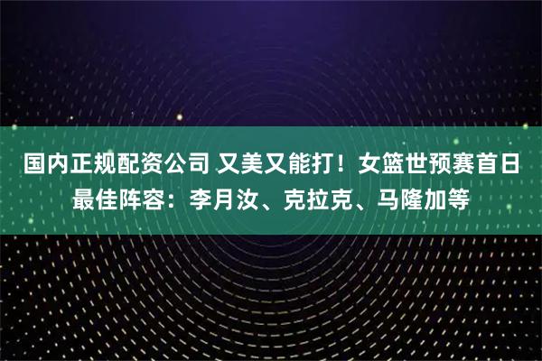 国内正规配资公司 又美又能打！女篮世预赛首日最佳阵容：李月汝、克拉克、马隆加等