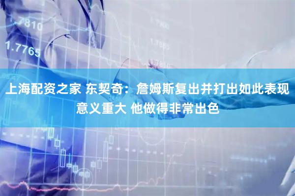 上海配资之家 东契奇：詹姆斯复出并打出如此表现意义重大 他做得非常出色