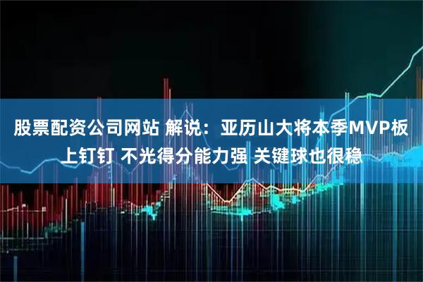 股票配资公司网站 解说：亚历山大将本季MVP板上钉钉 不光得分能力强 关键球也很稳