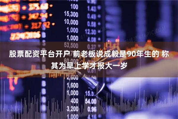 股票配资平台开户 前老板说成毅是90年生的 称其为早上学才报大一岁