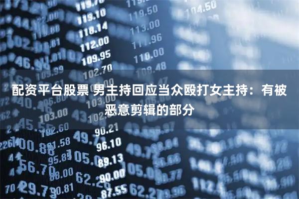 配资平台股票 男主持回应当众殴打女主持：有被恶意剪辑的部分