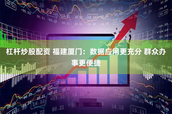 杠杆炒股配资 福建厦门：数据应用更充分 群众办事更便捷