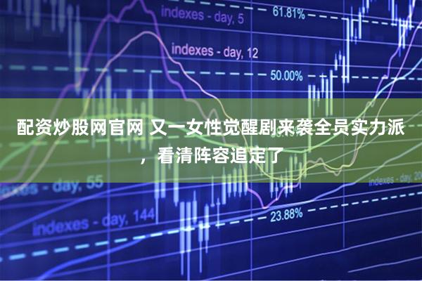 配资炒股网官网 又一女性觉醒剧来袭全员实力派，看清阵容追定了