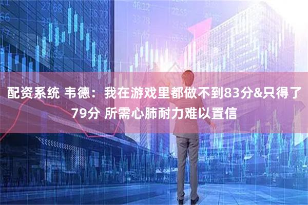 配资系统 韦德：我在游戏里都做不到83分&只得了79分 所需心肺耐力难以置信