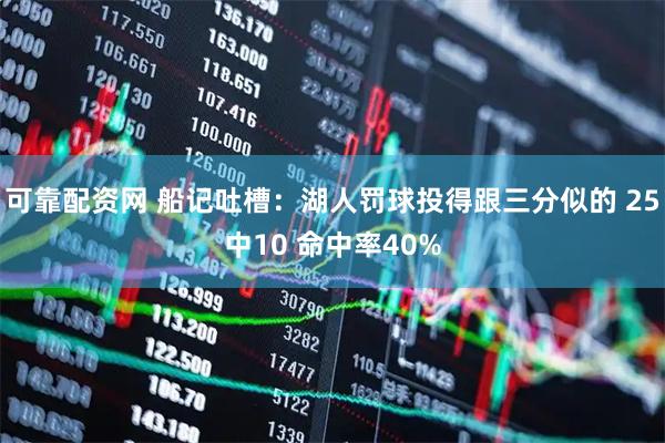 可靠配资网 船记吐槽：湖人罚球投得跟三分似的 25中10 命中率40%