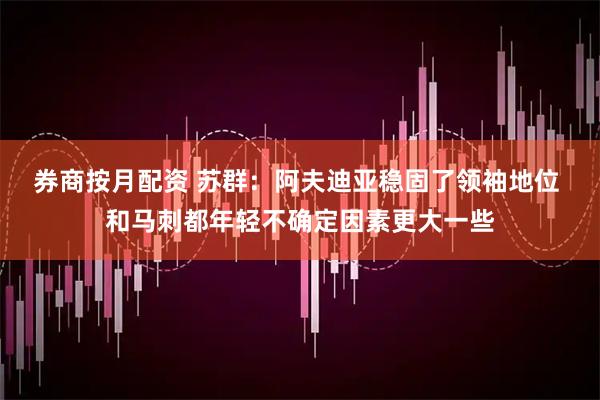 券商按月配资 苏群：阿夫迪亚稳固了领袖地位 和马刺都年轻不确定因素更大一些