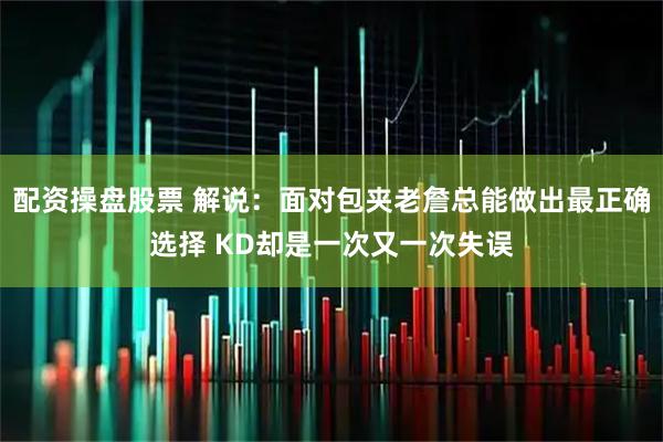 配资操盘股票 解说：面对包夹老詹总能做出最正确选择 KD却是一次又一次失误