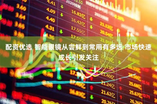 配资优选 智能眼镜从尝鲜到常用有多远 市场快速成长引发关注