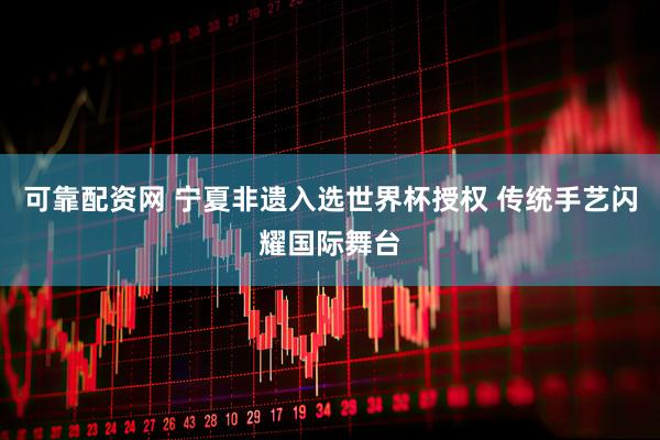 可靠配资网 宁夏非遗入选世界杯授权 传统手艺闪耀国际舞台