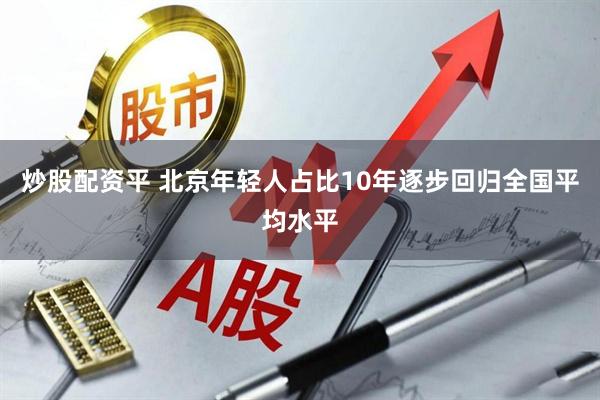 炒股配资平 北京年轻人占比10年逐步回归全国平均水平