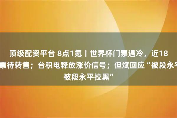 顶级配资平台 8点1氪丨世界杯门票遇冷，近18万张门票待转售；台积电释放涨价信号；但斌回应“被段永平拉黑”