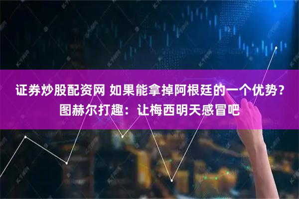 证券炒股配资网 如果能拿掉阿根廷的一个优势？图赫尔打趣：让梅西明天感冒吧